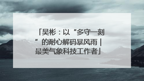 吴彬：以“多守一刻”的耐心解码暴风雨｜最美气象科技工作者